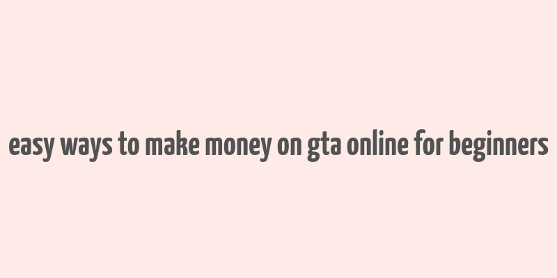 easy ways to make money on gta online for beginners