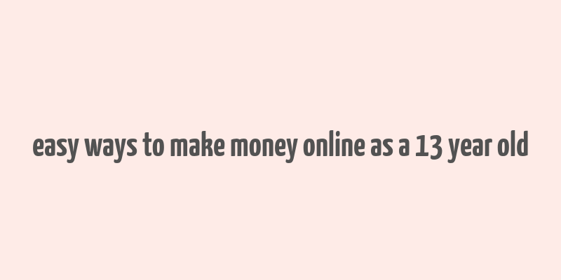 easy ways to make money online as a 13 year old