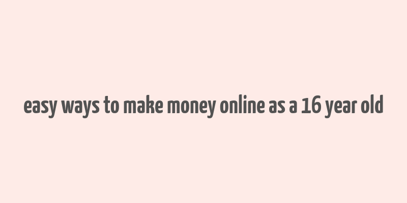 easy ways to make money online as a 16 year old