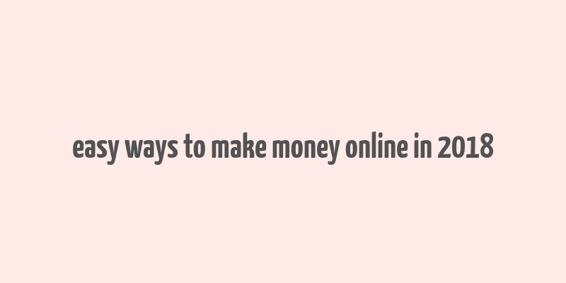 easy ways to make money online in 2018