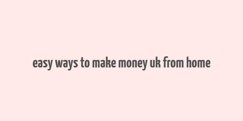 easy ways to make money uk from home