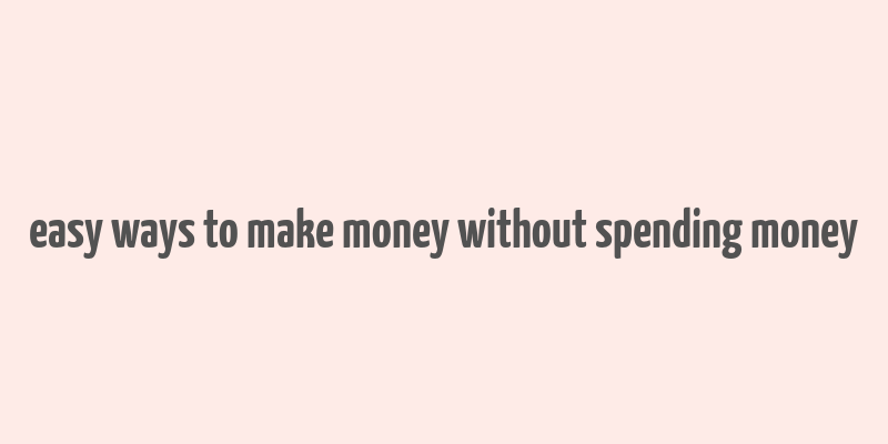 easy ways to make money without spending money