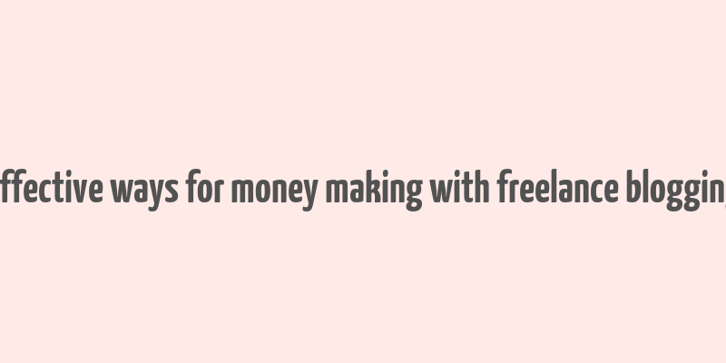 effective ways for money making with freelance blogging