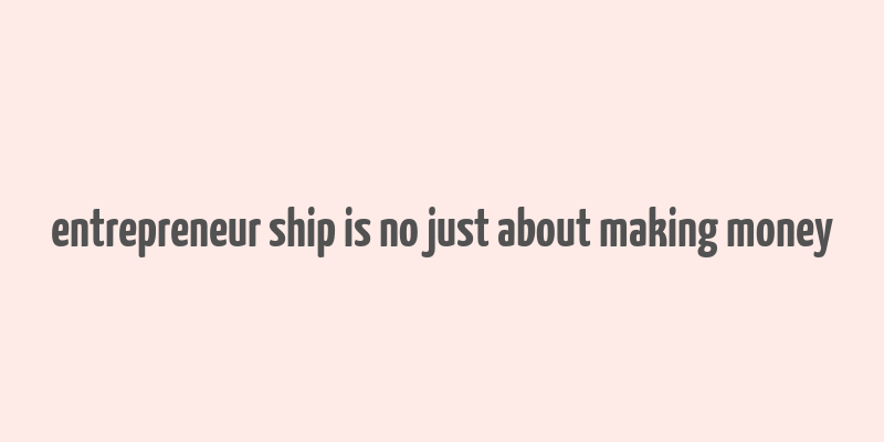 entrepreneur ship is no just about making money