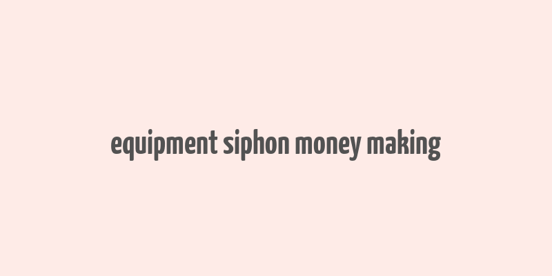 equipment siphon money making