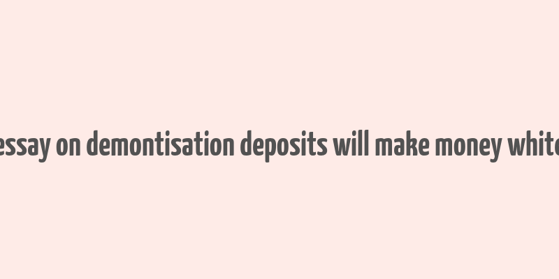 essay on demontisation deposits will make money white