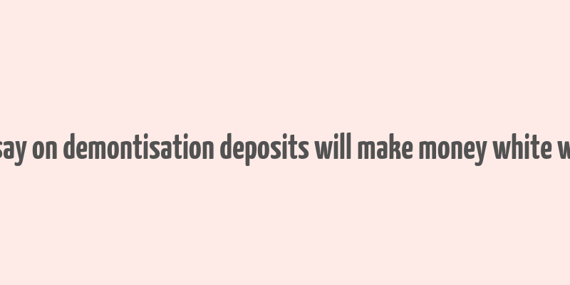 essay on demontisation deposits will make money white wiki