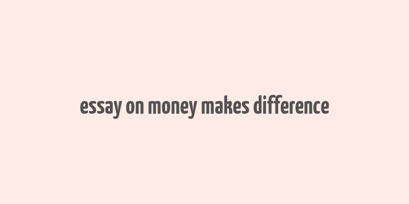 essay on money makes difference