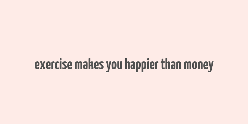 exercise makes you happier than money