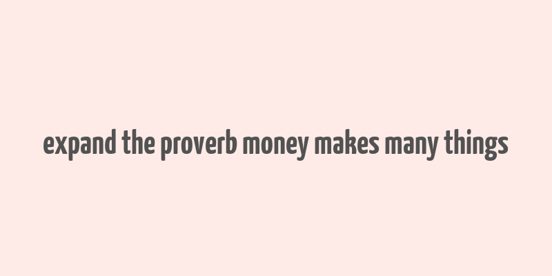 expand the proverb money makes many things