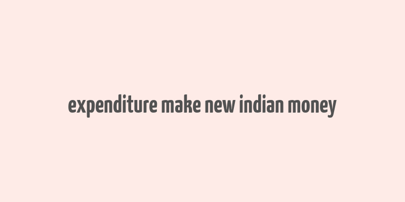 expenditure make new indian money