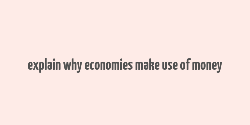 explain why economies make use of money