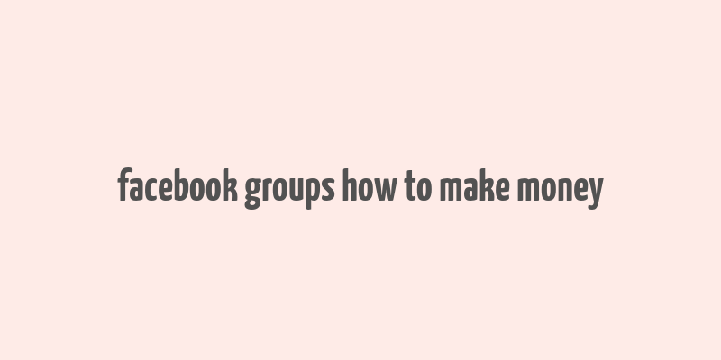 facebook groups how to make money