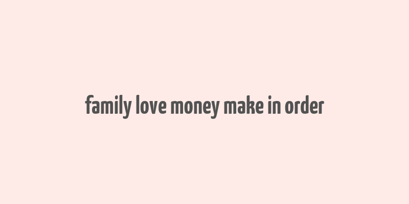 family love money make in order