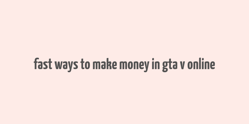 fast ways to make money in gta v online