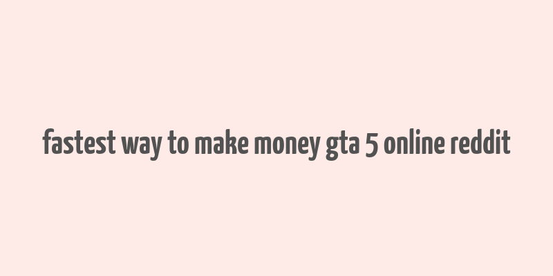 fastest way to make money gta 5 online reddit