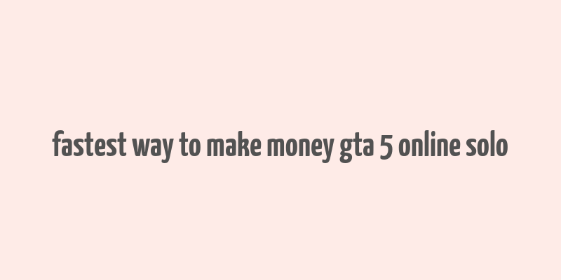 fastest way to make money gta 5 online solo