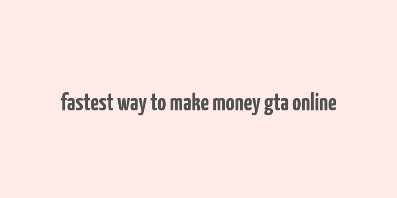 fastest way to make money gta online