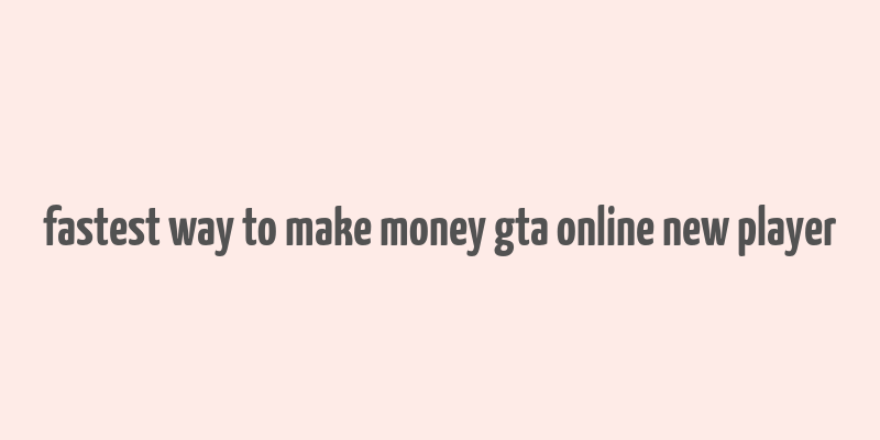 fastest way to make money gta online new player