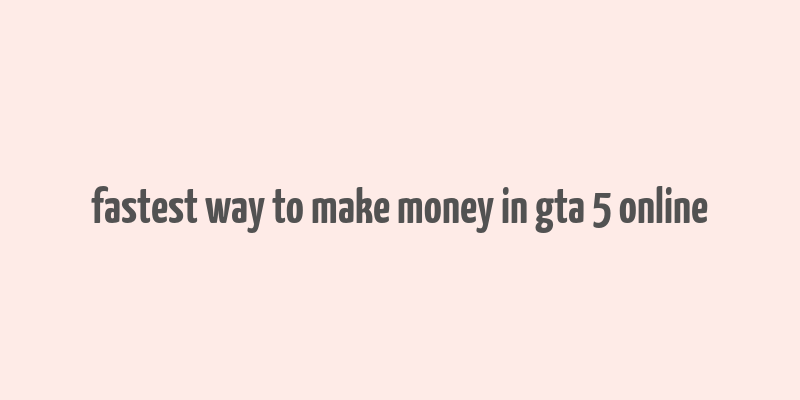 fastest way to make money in gta 5 online