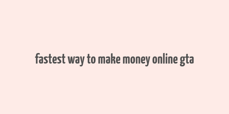 fastest way to make money online gta