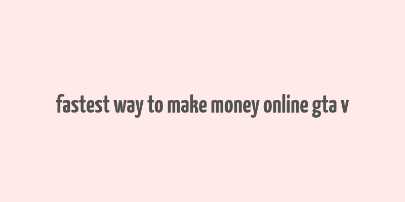 fastest way to make money online gta v