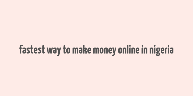 fastest way to make money online in nigeria