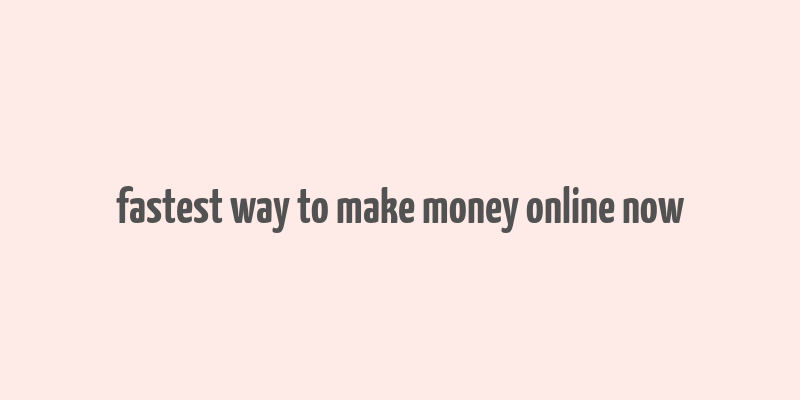 fastest way to make money online now