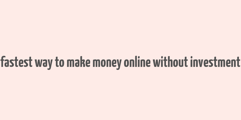 fastest way to make money online without investment