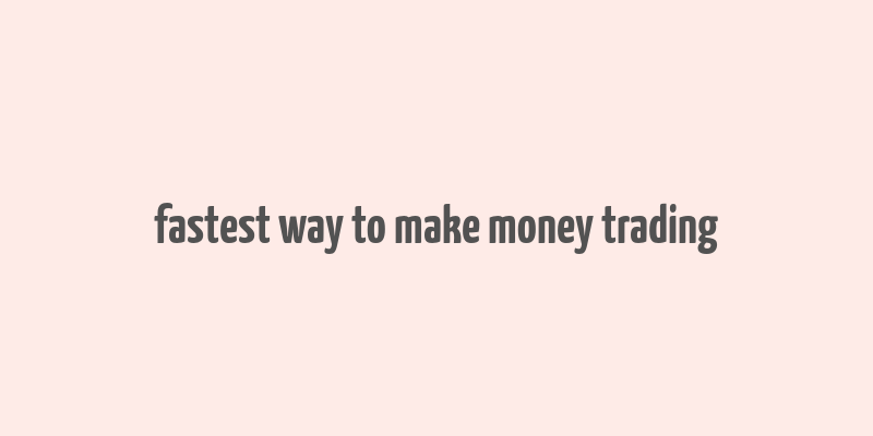 fastest way to make money trading