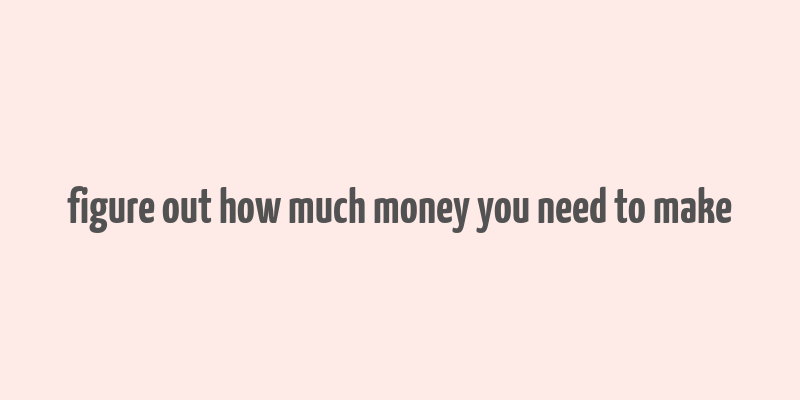 figure out how much money you need to make