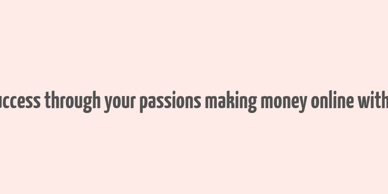 finding success through your passions making money online with blogging