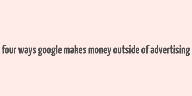 four ways google makes money outside of advertising