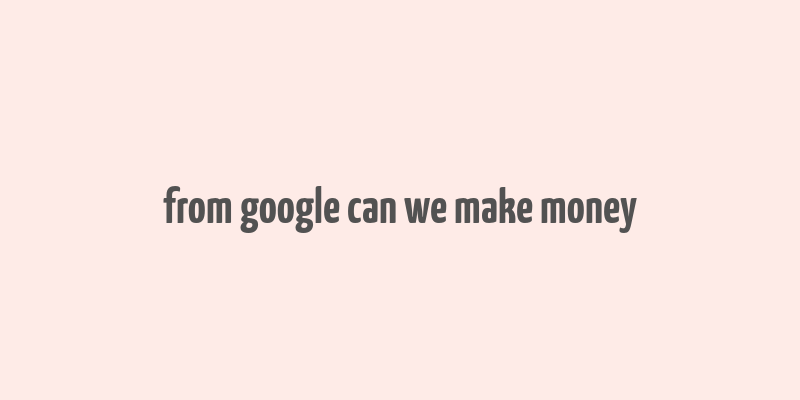 from google can we make money