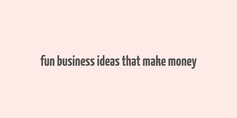 fun business ideas that make money