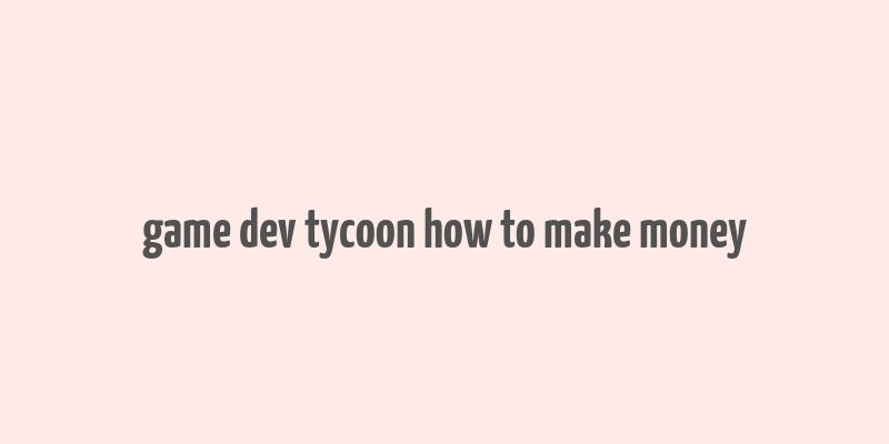 game dev tycoon how to make money