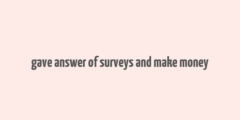 gave answer of surveys and make money