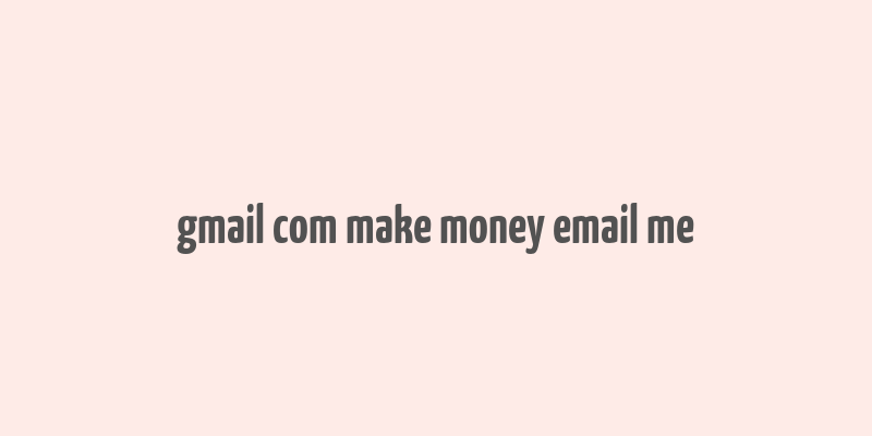 gmail com make money email me