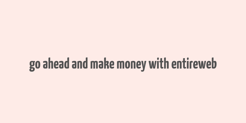 go ahead and make money with entireweb