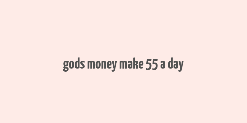 gods money make 55 a day