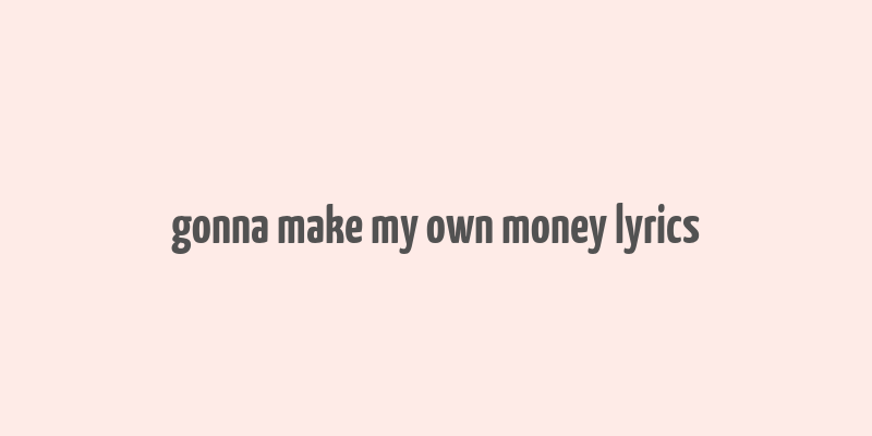 gonna make my own money lyrics