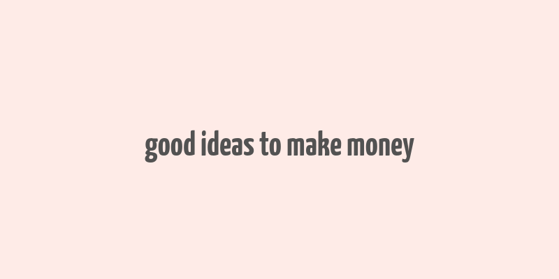 good ideas to make money