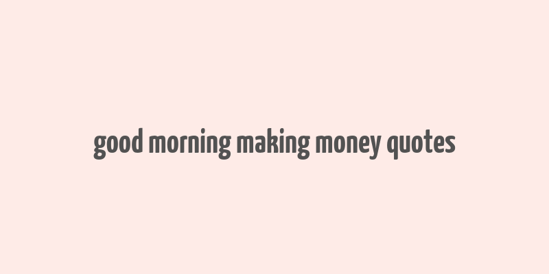 good morning making money quotes