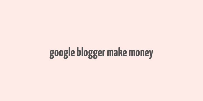 google blogger make money