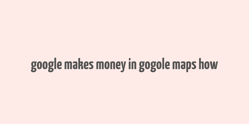 google makes money in gogole maps how