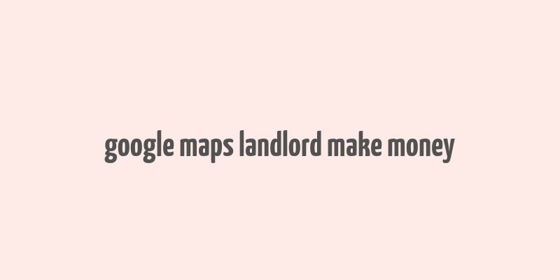 google maps landlord make money