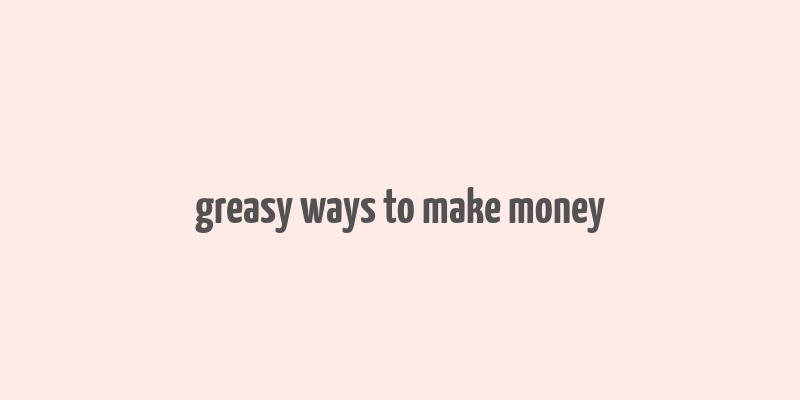 greasy ways to make money