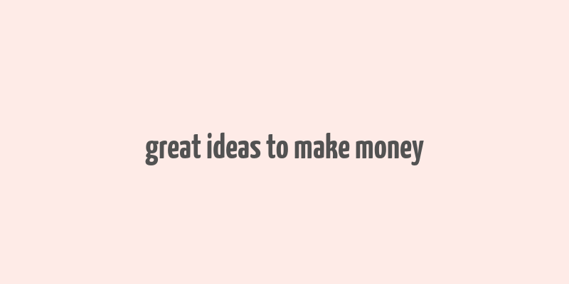 great ideas to make money