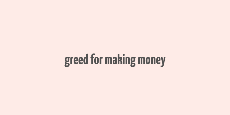 greed for making money