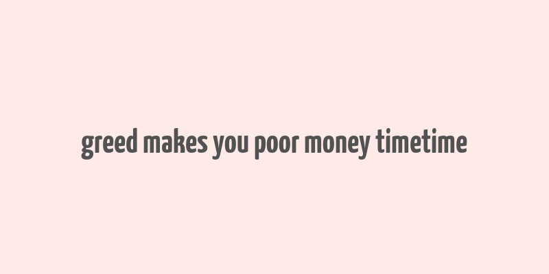 greed makes you poor money timetime